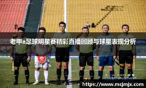 老甲a足球明星赛精彩直播回顾与球星表现分析
